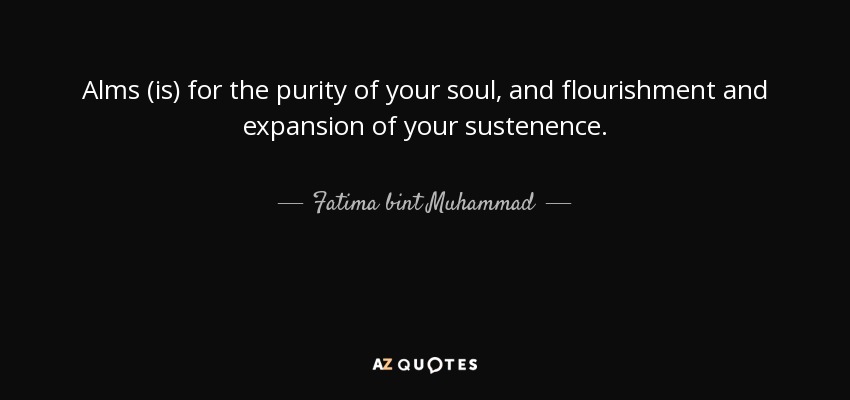 Alms (is) for the purity of your soul, and flourishment and expansion of your sustenence. - Fatima bint Muhammad