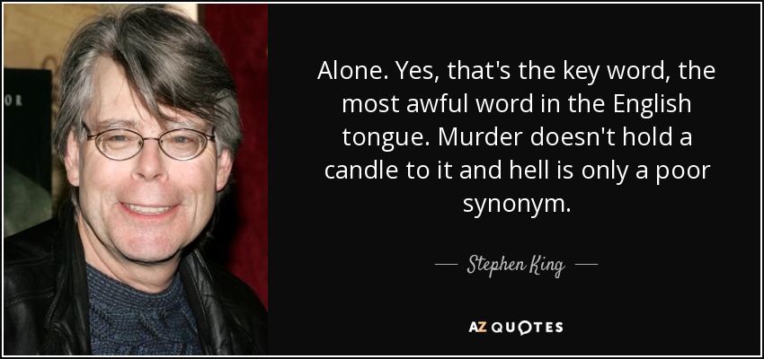Alone. Yes, that's the key word, the most awful word in the English tongue. Murder doesn't hold a candle to it and hell is only a poor synonym. - Stephen King