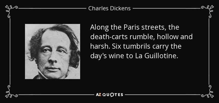 Along the Paris streets, the death-carts rumble, hollow and harsh. Six tumbrils carry the day's wine to La Guillotine. - Charles Dickens
