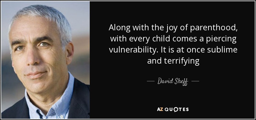 Along with the joy of parenthood, with every child comes a piercing vulnerability. It is at once sublime and terrifying - David Sheff
