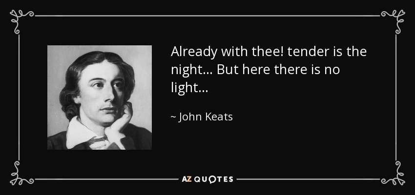 Already with thee! tender is the night. . . But here there is no light. . . - John Keats