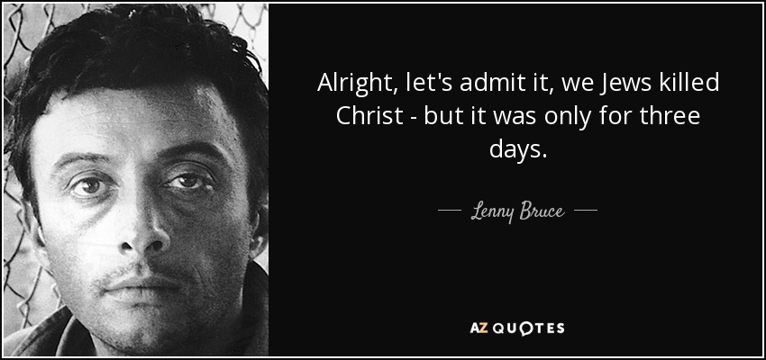 Alright, let's admit it, we Jews killed Christ - but it was only for three days. - Lenny Bruce