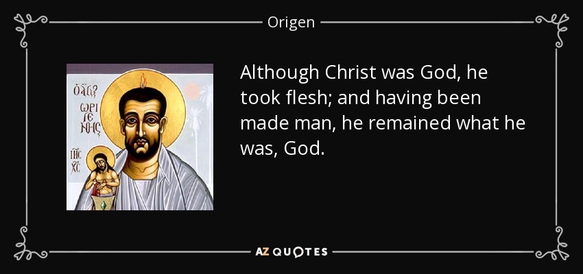 Although Christ was God, he took flesh; and having been made man, he remained what he was, God. - Origen