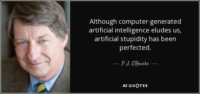 Although computer-generated artificial intelligence eludes us, artificial stupidity has been perfected. - P. J. O'Rourke