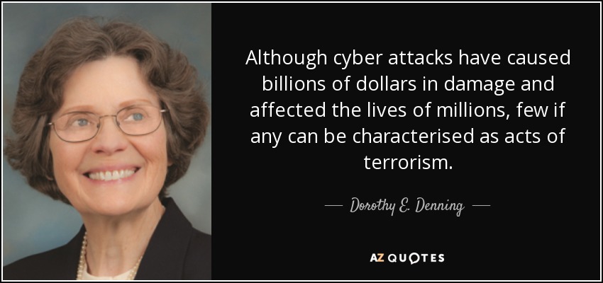 Although cyber attacks have caused billions of dollars in damage and affected the lives of millions, few if any can be characterised as acts of terrorism. - Dorothy E. Denning