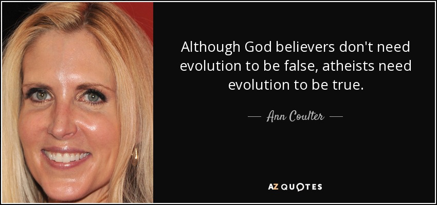 Although God believers don't need evolution to be false, atheists need evolution to be true. - Ann Coulter