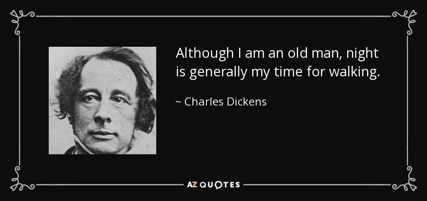 Although I am an old man, night is generally my time for walking. - Charles Dickens