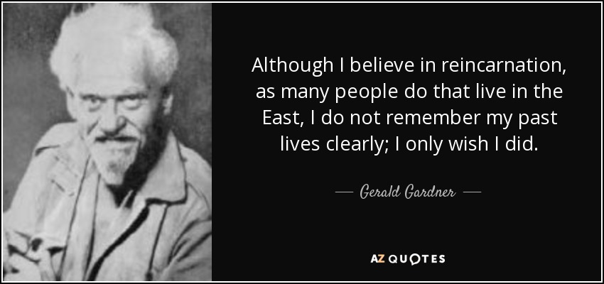 Although I believe in reincarnation, as many people do that live in the East, I do not remember my past lives clearly; I only wish I did. - Gerald Gardner