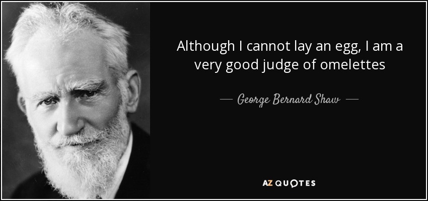 Although I cannot lay an egg, I am a very good judge of omelettes - George Bernard Shaw