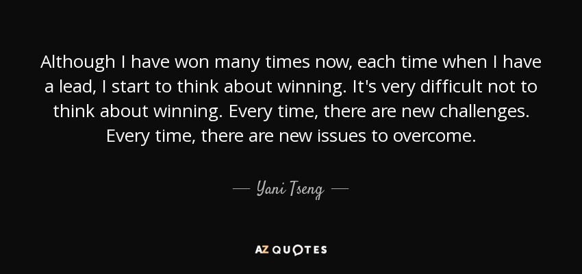 Although I have won many times now, each time when I have a lead, I start to think about winning. It's very difficult not to think about winning. Every time, there are new challenges. Every time, there are new issues to overcome. - Yani Tseng