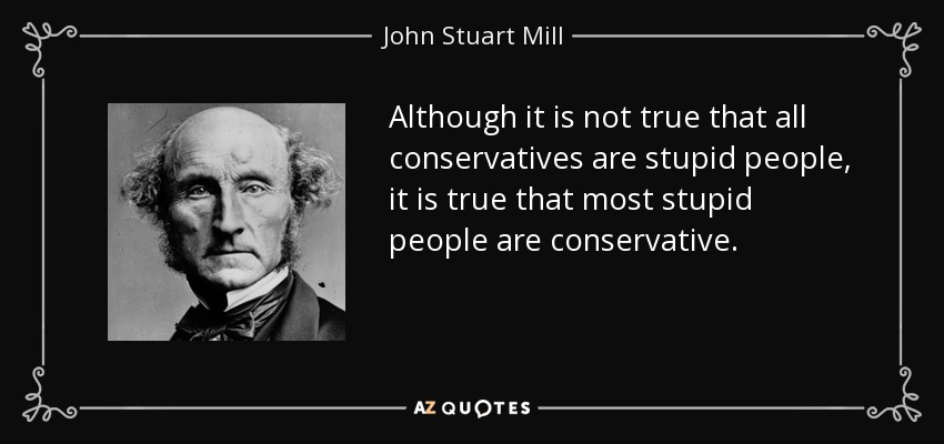 Although it is not true that all conservatives are stupid people, it is true that most stupid people are conservative. - John Stuart Mill