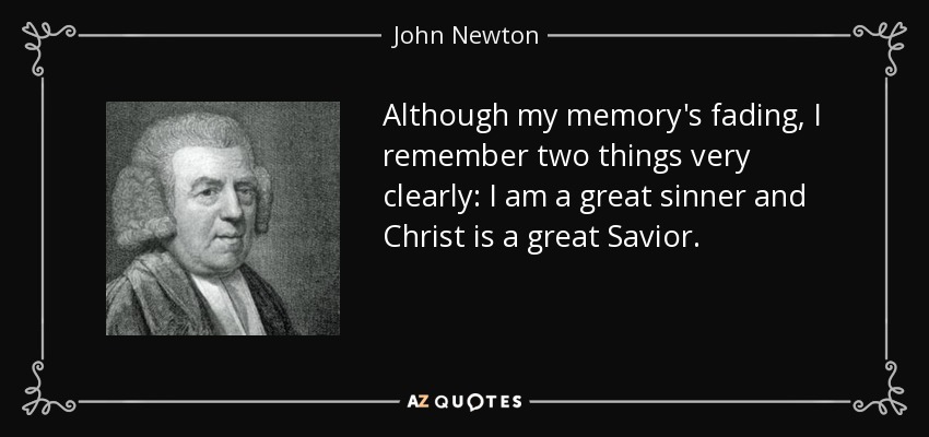 Although my memory's fading, I remember two things very clearly: I am a great sinner and Christ is a great Savior. - John Newton