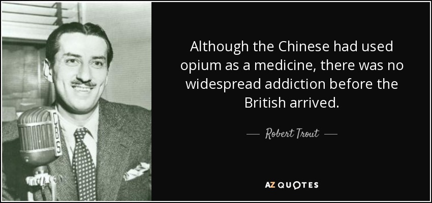 Although the Chinese had used opium as a medicine, there was no widespread addiction before the British arrived. - Robert Trout