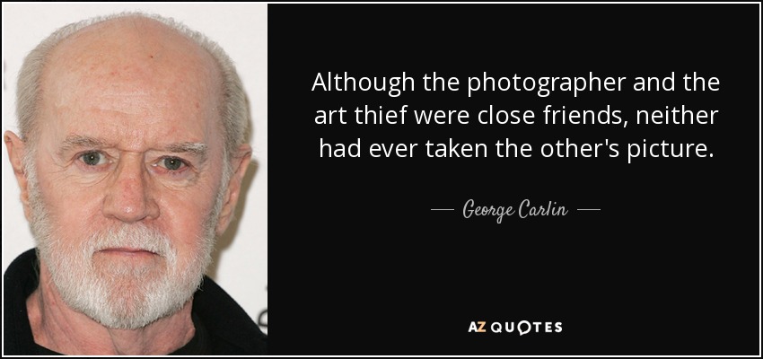 Although the photographer and the art thief were close friends, neither had ever taken the other's picture. - George Carlin