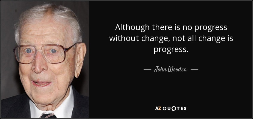 Although there is no progress without change, not all change is progress. - John Wooden