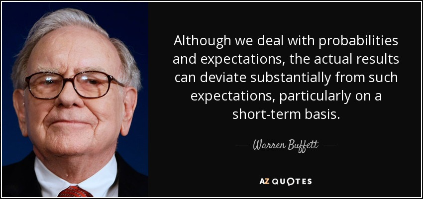 Although we deal with probabilities and expectations, the actual results can deviate substantially from such expectations, particularly on a short-term basis. - Warren Buffett