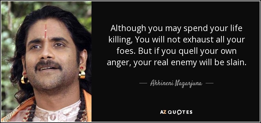 Although you may spend your life killing, You will not exhaust all your foes. But if you quell your own anger, your real enemy will be slain. - Akkineni Nagarjuna