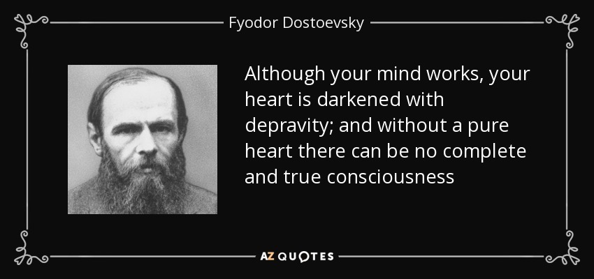 Although your mind works, your heart is darkened with depravity; and without a pure heart there can be no complete and true consciousness - Fyodor Dostoevsky