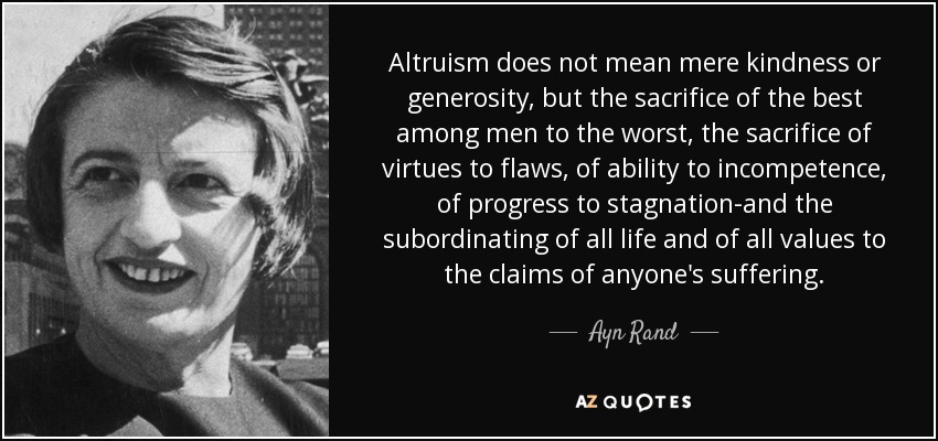 Altruism does not mean mere kindness or generosity, but the sacrifice of the best among men to the worst, the sacrifice of virtues to flaws, of ability to incompetence, of progress to stagnation-and the subordinating of all life and of all values to the claims of anyone's suffering. - Ayn Rand