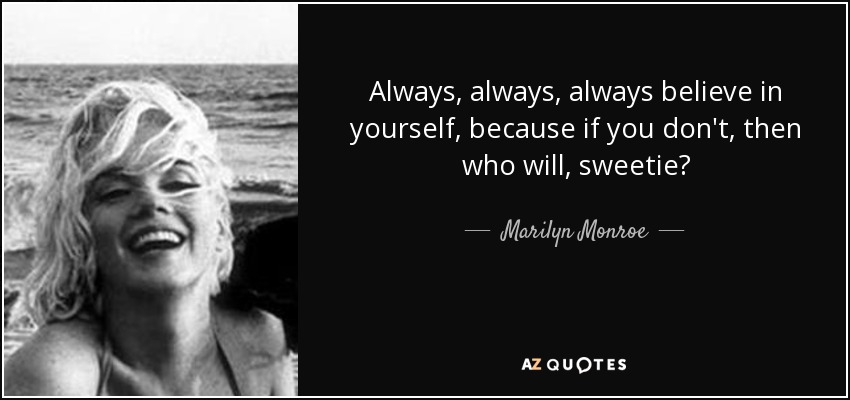 Always, always, always believe in yourself, because if you don't, then who will, sweetie? - Marilyn Monroe