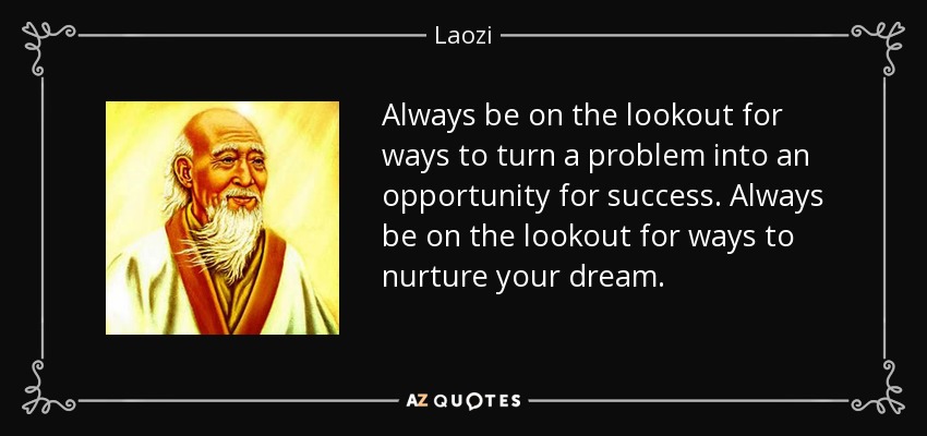 Always be on the lookout for ways to turn a problem into an opportunity for success. Always be on the lookout for ways to nurture your dream. - Laozi