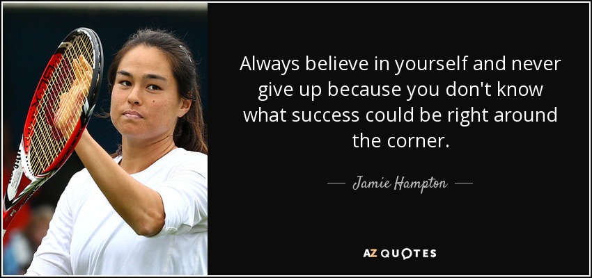 Always believe in yourself and never give up because you don't know what success could be right around the corner. - Jamie Hampton
