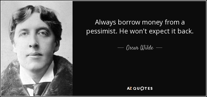 Always borrow money from a pessimist. He won't expect it back. - Oscar Wilde