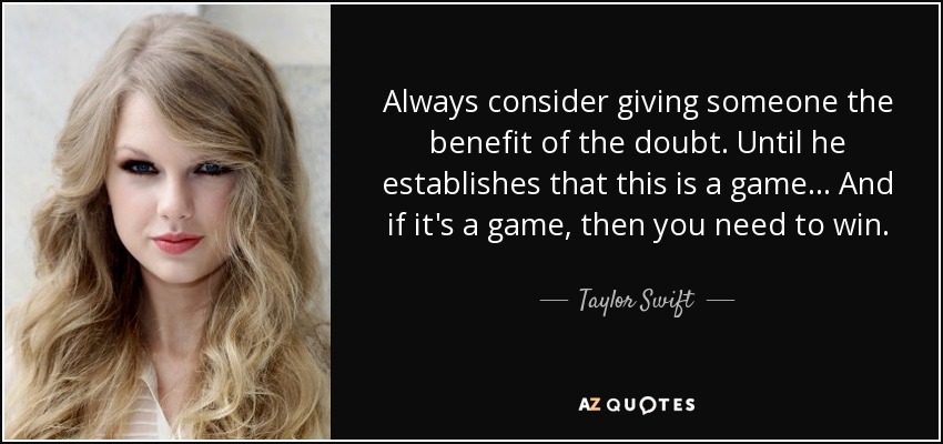 Always consider giving someone the benefit of the doubt. Until he establishes that this is a game... And if it's a game, then you need to win. - Taylor Swift