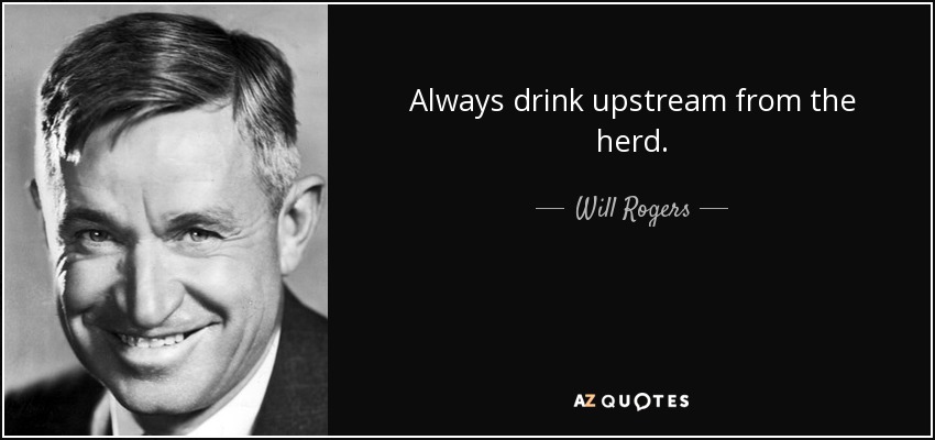 Always drink upstream from the herd. - Will Rogers