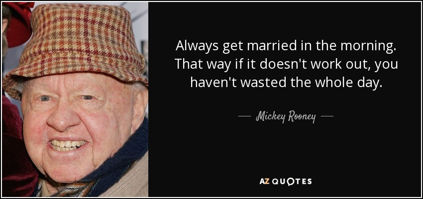 Always get married in the morning. That way if it doesn't work out, you haven't wasted the whole day. - Mickey Rooney