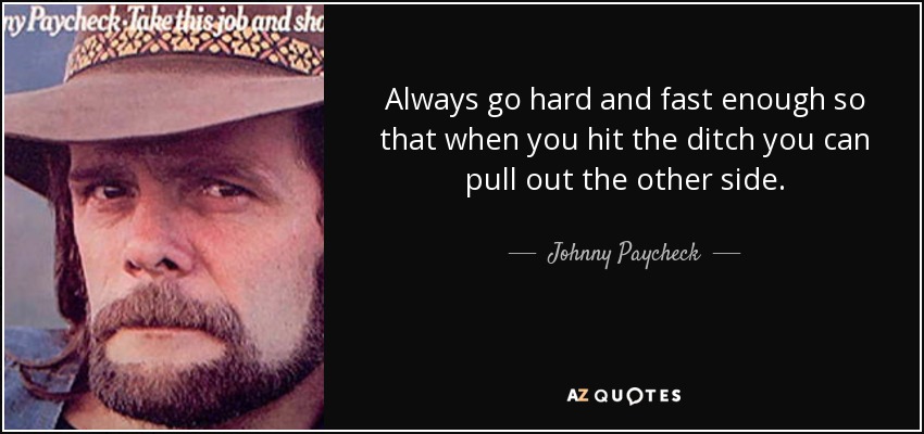 Always go hard and fast enough so that when you hit the ditch you can pull out the other side. - Johnny Paycheck