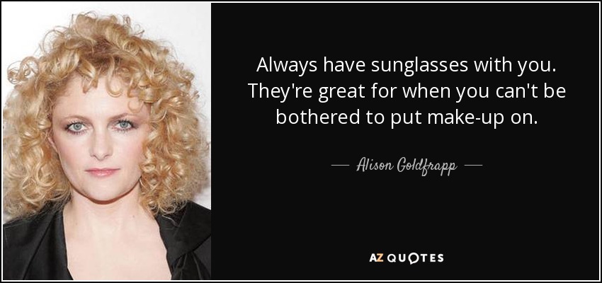 Always have sunglasses with you. They're great for when you can't be bothered to put make-up on. - Alison Goldfrapp