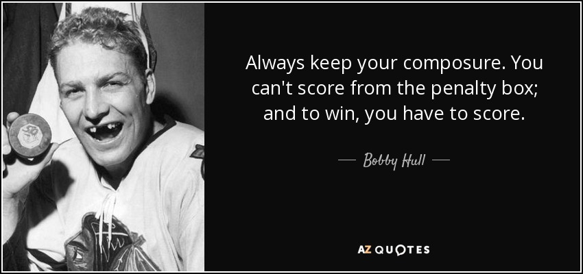 Always keep your composure. You can't score from the penalty box; and to win, you have to score. - Bobby Hull