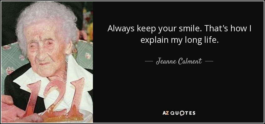 Always keep your smile. That's how I explain my long life. - Jeanne Calment
