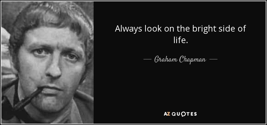 Always look on the bright side of life. - Graham Chapman