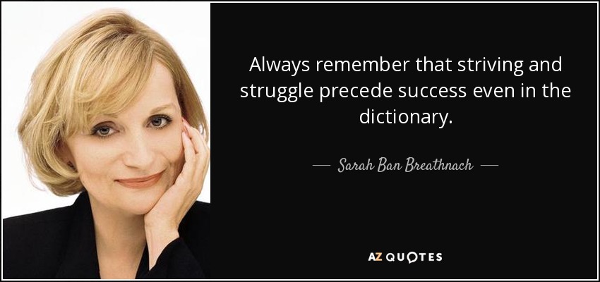 Always remember that striving and struggle precede success even in the dictionary. - Sarah Ban Breathnach