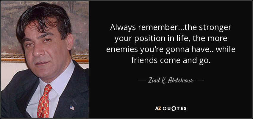 Always remember...the stronger your position in life, the more enemies you're gonna have .. while friends come and go. - Ziad K. Abdelnour