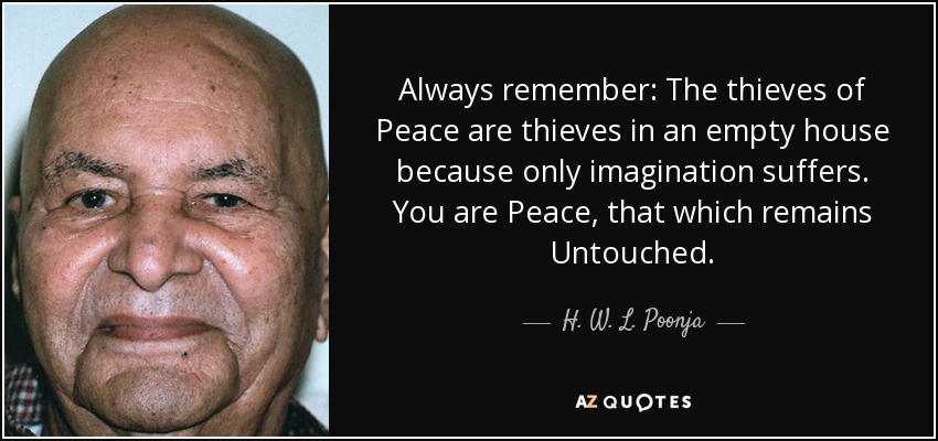 Always remember: The thieves of Peace are thieves in an empty house because only imagination suffers. You are Peace, that which remains Untouched. - H. W. L. Poonja