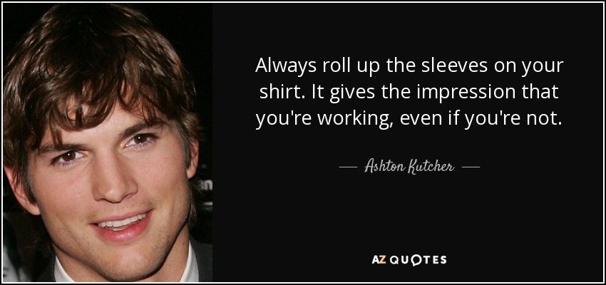 Always roll up the sleeves on your shirt. It gives the impression that you're working, even if you're not. - Ashton Kutcher