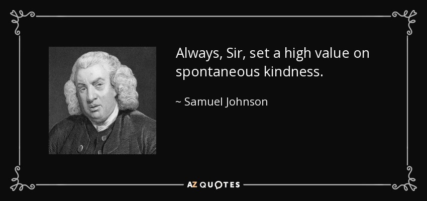 Always, Sir, set a high value on spontaneous kindness. - Samuel Johnson