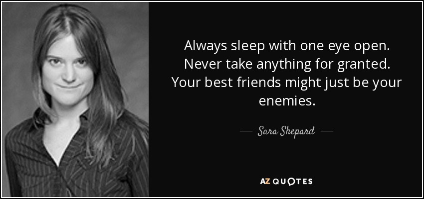 Always sleep with one eye open. Never take anything for granted. Your best friends might just be your enemies. - Sara Shepard