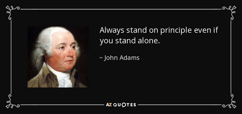 Always stand on principle even if you stand alone. - John Adams