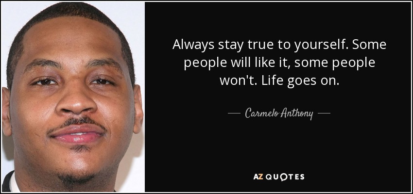 Always stay true to yourself. Some people will like it, some people won't. Life goes on. - Carmelo Anthony