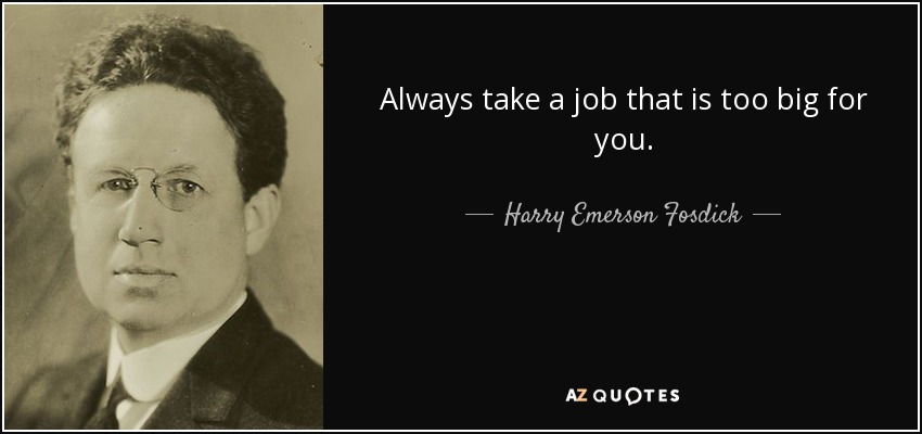 Always take a job that is too big for you. - Harry Emerson Fosdick