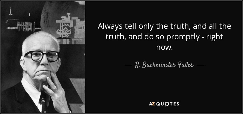 Always tell only the truth, and all the truth, and do so promptly - right now. - R. Buckminster Fuller