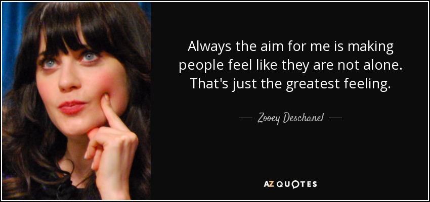 Always the aim for me is making people feel like they are not alone. That's just the greatest feeling. - Zooey Deschanel