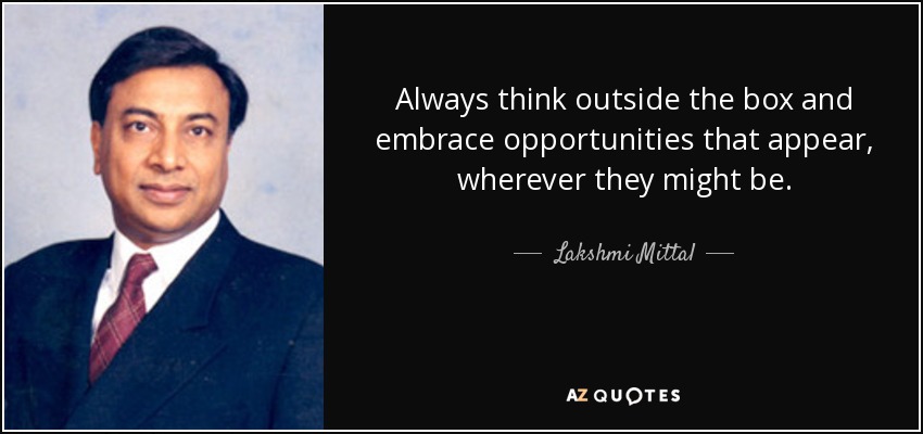 Always think outside the box and embrace opportunities that appear, wherever they might be. - Lakshmi Mittal