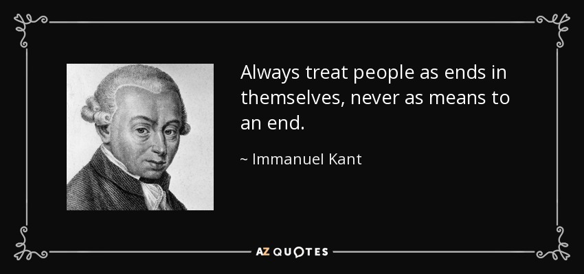 Always treat people as ends in themselves, never as means to an end. - Immanuel Kant
