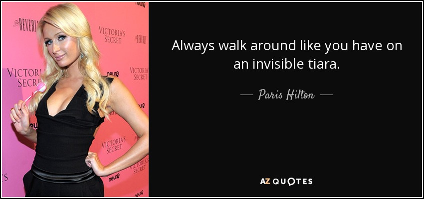 Always walk around like you have on an invisible tiara. - Paris Hilton