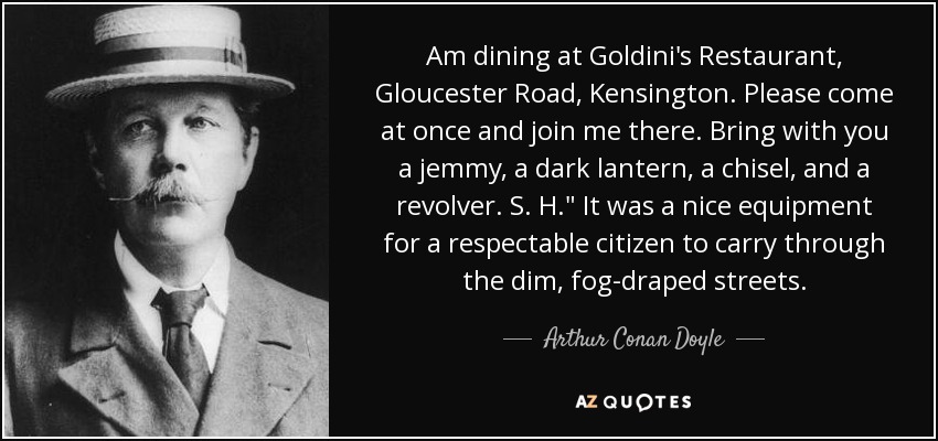 Am dining at Goldini's Restaurant, Gloucester Road, Kensington. Please come at once and join me there. Bring with you a jemmy, a dark lantern, a chisel, and a revolver. S. H.